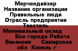 Мерчендайзер › Название организации ­ Правильные люди › Отрасль предприятия ­ Текстиль › Минимальный оклад ­ 24 000 - Все города Работа » Вакансии   . Самарская обл.,Кинель г.